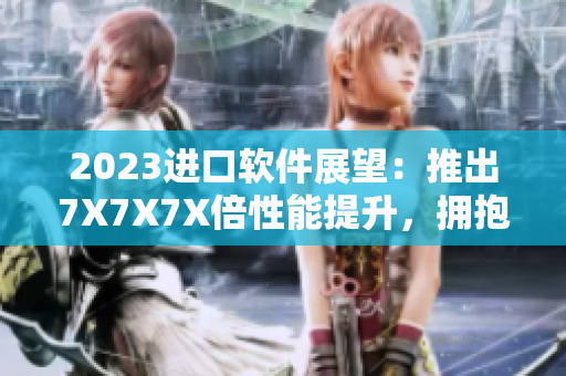 2023进口软件展望：推出7X7X7X倍性能提升，拥抱新一代技术！