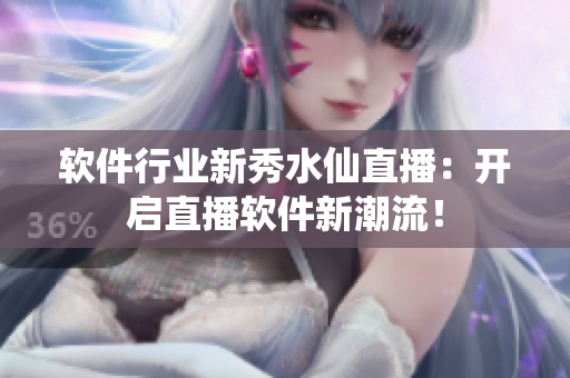 软件行业新秀水仙直播：开启直播软件新潮流！