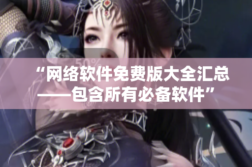 “网络软件免费版大全汇总——包含所有必备软件”