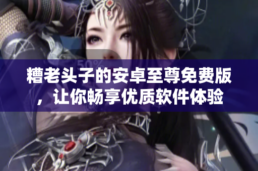 糟老头子的安卓至尊免费版，让你畅享优质软件体验