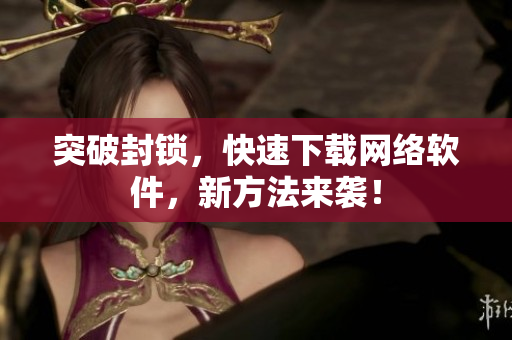 突破封锁，快速下载网络软件，新方法来袭！