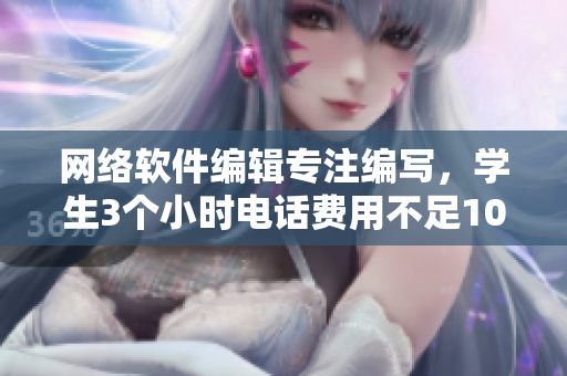 网络软件编辑专注编写，学生3个小时电话费用不足100元！
