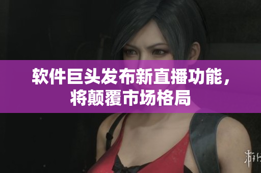 软件巨头发布新直播功能，将颠覆市场格局