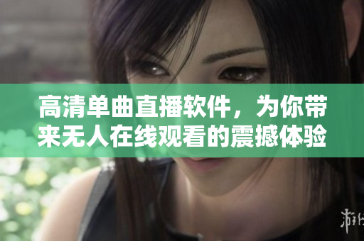 高清单曲直播软件，为你带来无人在线观看的震撼体验！