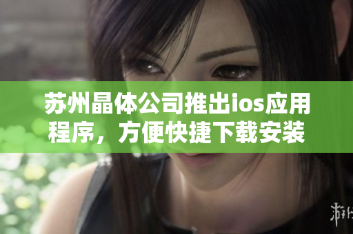 苏州晶体公司推出ios应用程序，方便快捷下载安装