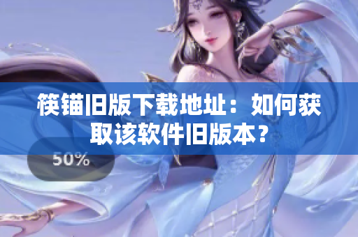 筷锚旧版下载地址：如何获取该软件旧版本？