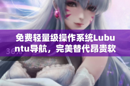 免费轻量级操作系统Lubuntu导航，完美替代昂贵软件：新手必看！