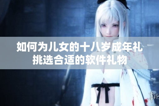 如何为儿女的十八岁成年礼挑选合适的软件礼物