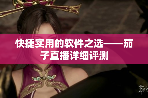 快捷实用的软件之选——茄子直播详细评测