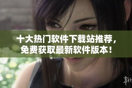 十大热门软件下载站推荐，免费获取最新软件版本！