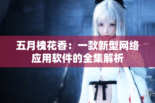 五月槐花香：一款新型网络应用软件的全集解析