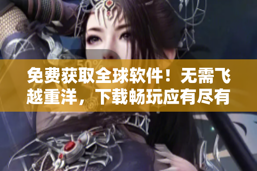 免费获取全球软件！无需飞越重洋，下载畅玩应有尽有！