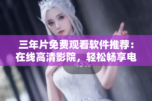 三年片免费观看软件推荐：在线高清影院，轻松畅享电影盛宴！