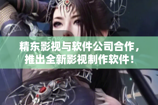 精东影视与软件公司合作，推出全新影视制作软件！