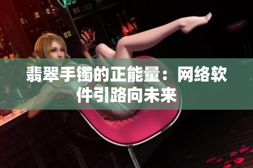 翡翠手镯的正能量：网络软件引路向未来