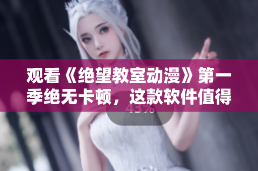 观看《绝望教室动漫》第一季绝无卡顿，这款软件值得一试！
