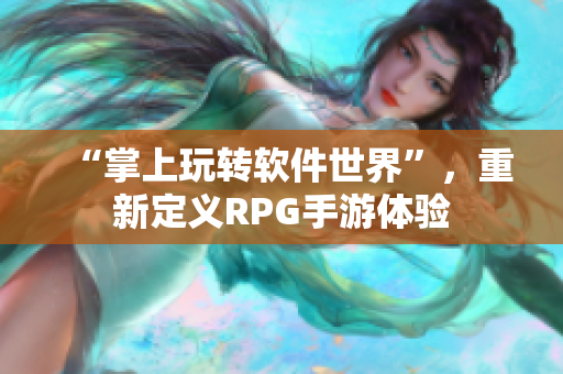 “掌上玩转软件世界”，重新定义RPG手游体验