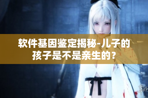 软件基因鉴定揭秘-儿子的孩子是不是亲生的？