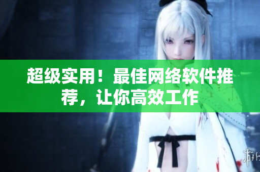 超级实用！最佳网络软件推荐，让你高效工作