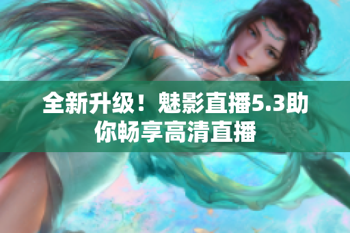 全新升级！魅影直播5.3助你畅享高清直播