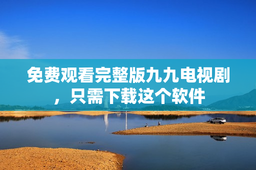免费观看完整版九九电视剧，只需下载这个软件