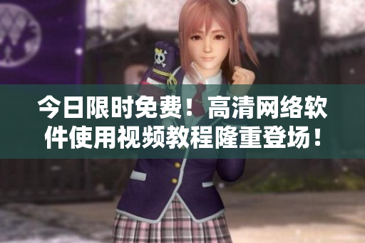 今日限时免费！高清网络软件使用视频教程隆重登场！