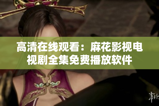 高清在线观看：麻花影视电视剧全集免费播放软件