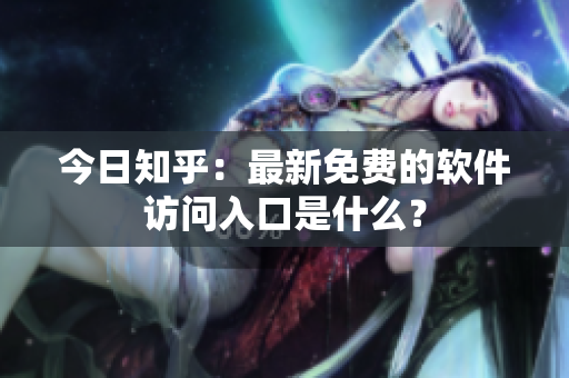 今日知乎：最新免费的软件访问入口是什么？
