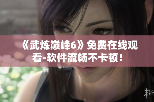 《武炼巅峰6》免费在线观看-软件流畅不卡顿！