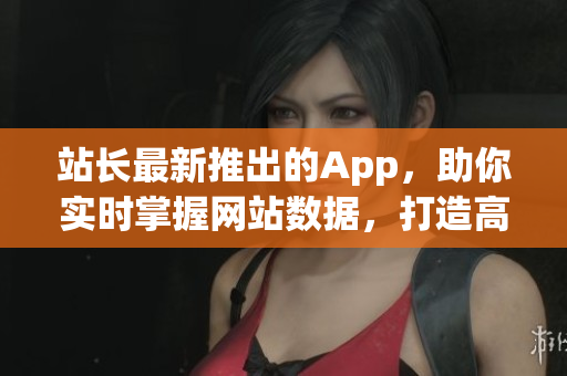 站长最新推出的App，助你实时掌握网站数据，打造高效网络运营