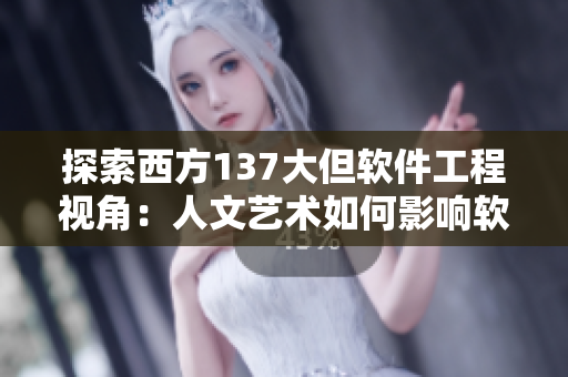 探索西方137大但软件工程视角：人文艺术如何影响软件开发