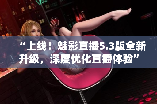 “上线！魅影直播5.3版全新升级，深度优化直播体验”
