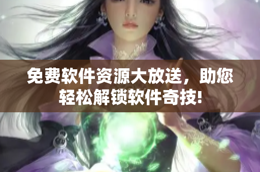 免费软件资源大放送，助您轻松解锁软件奇技!