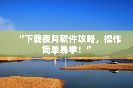 “下载夜月软件攻略，操作简单易学！”