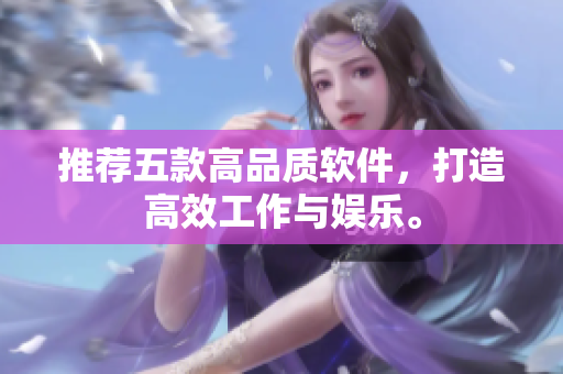 推荐五款高品质软件，打造高效工作与娱乐。