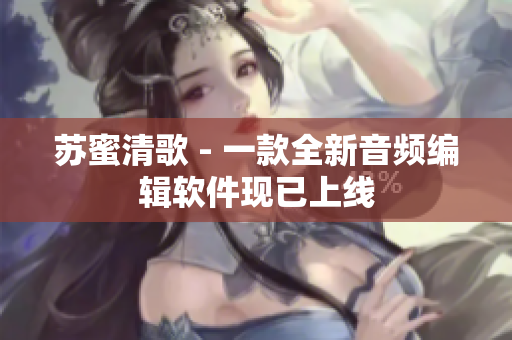 苏蜜清歌 - 一款全新音频编辑软件现已上线