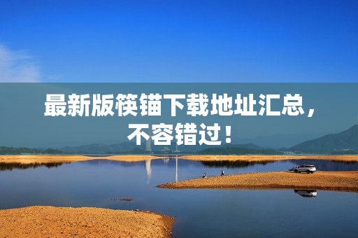 最新版筷锚下载地址汇总，不容错过！