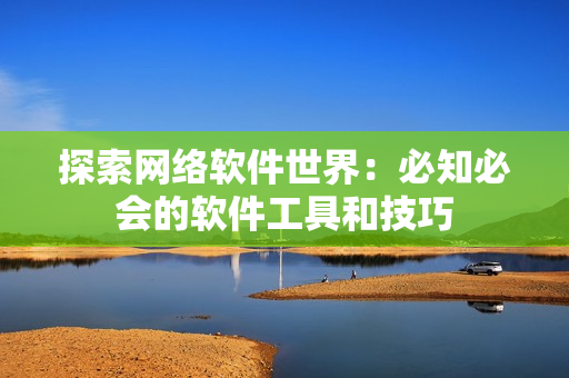 探索网络软件世界：必知必会的软件工具和技巧