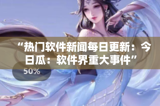 “热门软件新闻每日更新：今日瓜：软件界重大事件”
