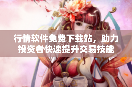 行情软件免费下载站，助力投资者快速提升交易技能