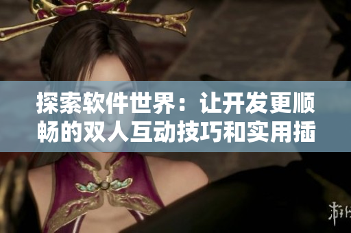 探索软件世界：让开发更顺畅的双人互动技巧和实用插件