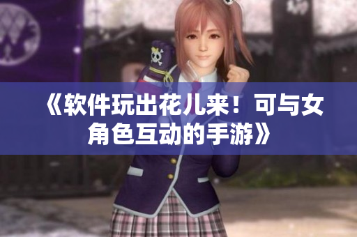 《软件玩出花儿来！可与女角色互动的手游》