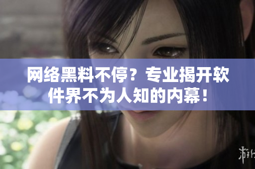 网络黑料不停？专业揭开软件界不为人知的内幕！