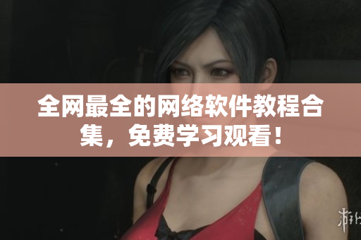 全网最全的网络软件教程合集，免费学习观看！