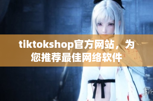 tiktokshop官方网站，为您推荐最佳网络软件