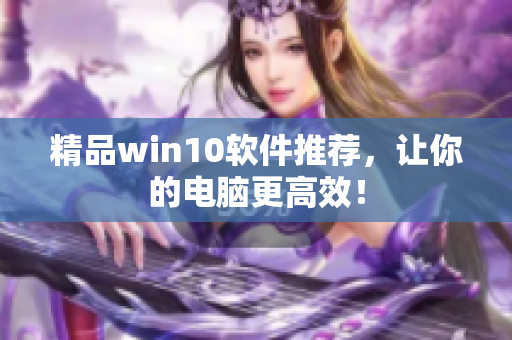 精品win10软件推荐，让你的电脑更高效！