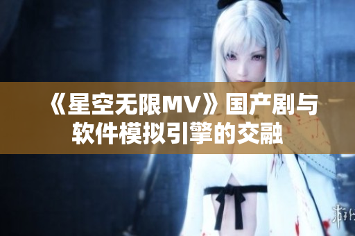 《星空无限MV》国产剧与软件模拟引擎的交融