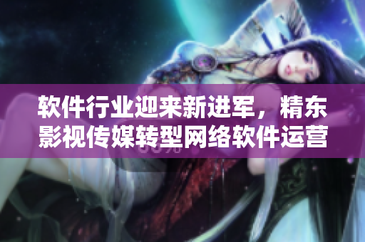 软件行业迎来新进军，精东影视传媒转型网络软件运营