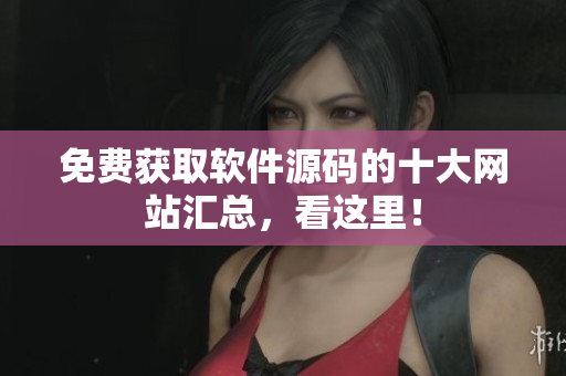 免费获取软件源码的十大网站汇总，看这里！