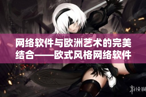 网络软件与欧洲艺术的完美结合——欧式风格网络软件设计指南